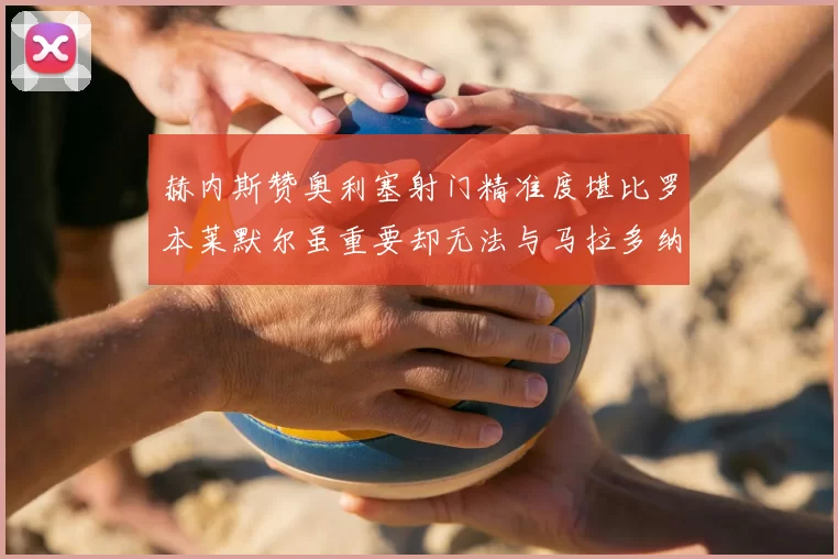 赫内斯赞奥利塞射门精准度堪比罗本莱默尔虽重要却无法与马拉多纳相提并论
