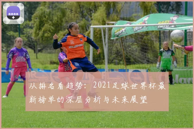 从排名看趋势:2021足球世界杯最新榜单的深层分析与未来展望