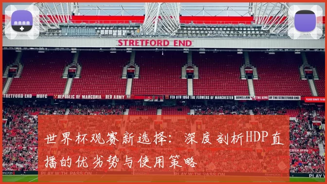 世界杯观赛新选择:深度剖析HDP直播的优劣势与使用策略