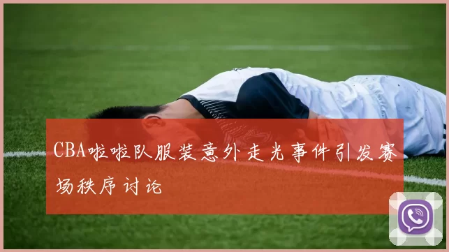 CBA啦啦队服装意外走光事件引发赛场秩序讨论