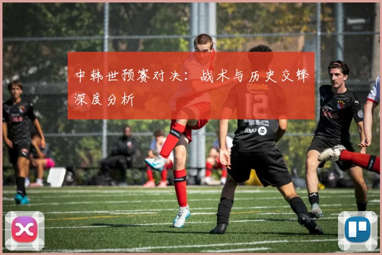 中韩世预赛对决:战术与历史交锋深度分析