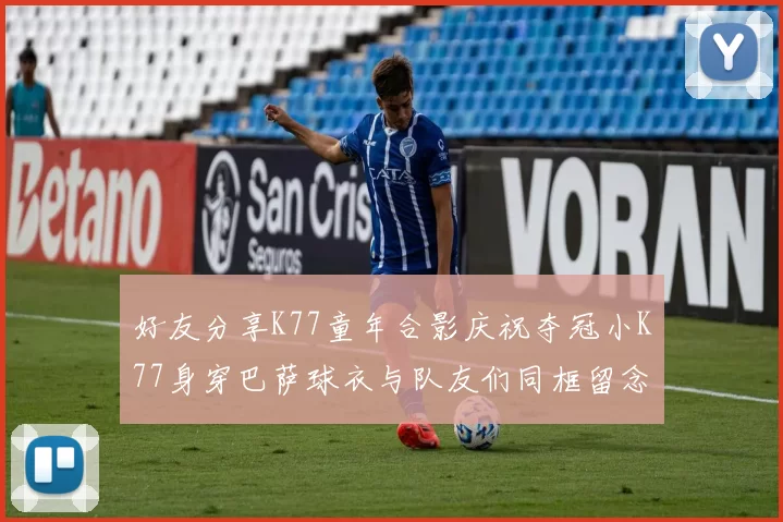 好友分享K77童年合影庆祝夺冠小K77身穿巴萨球衣与队友们同框留念