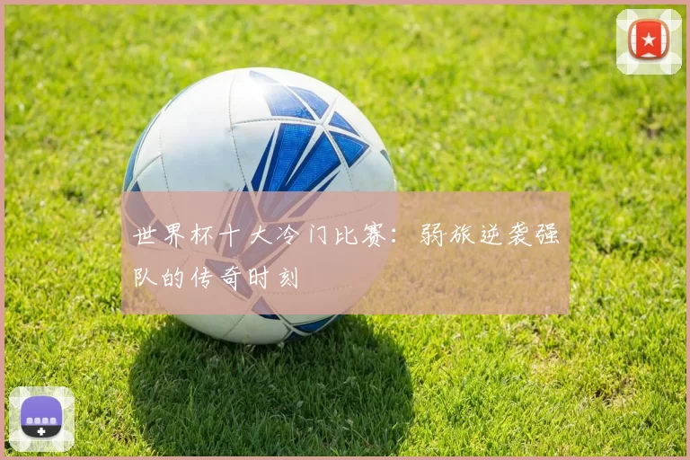 世界杯十大冷门比赛:弱旅逆袭强队的传奇时刻