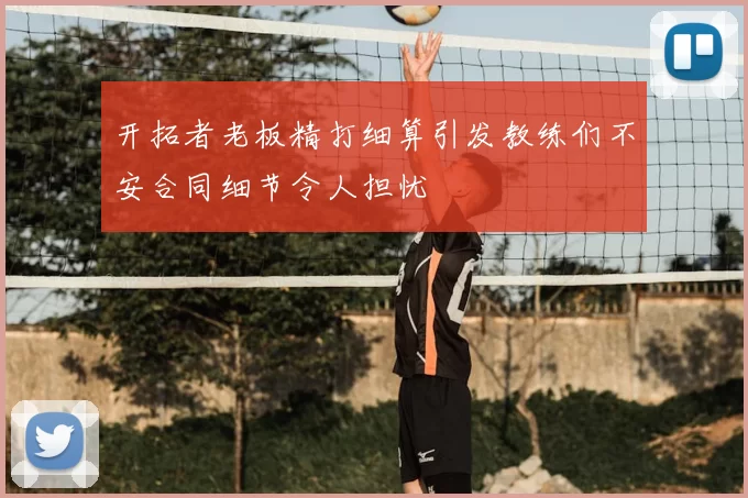 开拓者老板精打细算引发教练们不安合同细节令人担忧