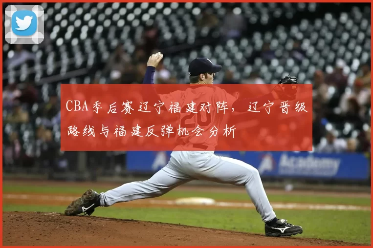 CBA季后赛辽宁福建对阵,辽宁晋级路线与福建反弹机会分析
