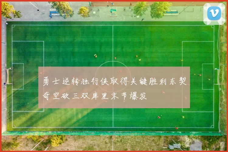勇士逆转独行侠取得关键胜利东契奇空砍三双库里末节爆发