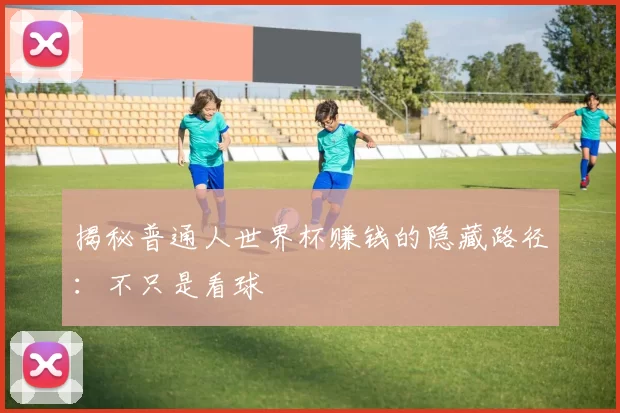 揭秘普通人世界杯赚钱的隐藏路径:不只是看球