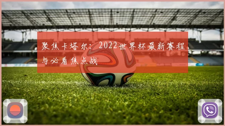 聚焦卡塔尔:2022世界杯最新赛程与必看焦点战