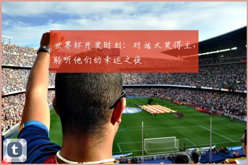 世界杯开奖时刻:对话大奖得主,聆听他们的幸运之夜