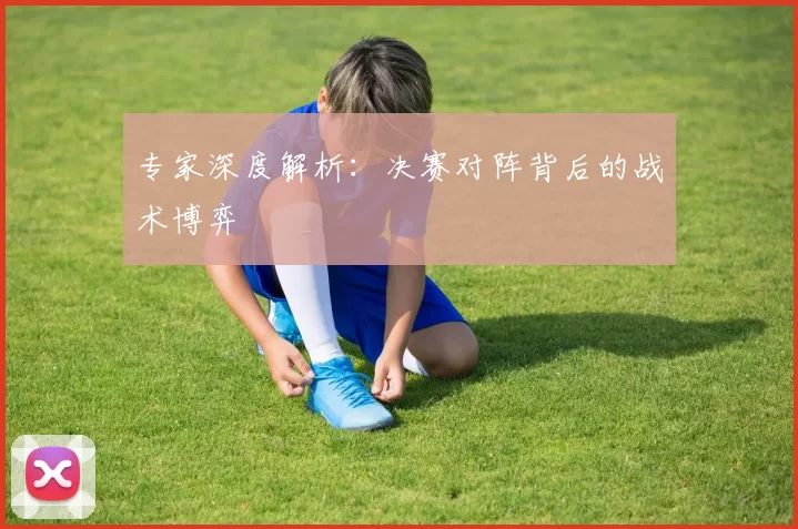 专家深度解析：决赛对阵背后的战术博弈