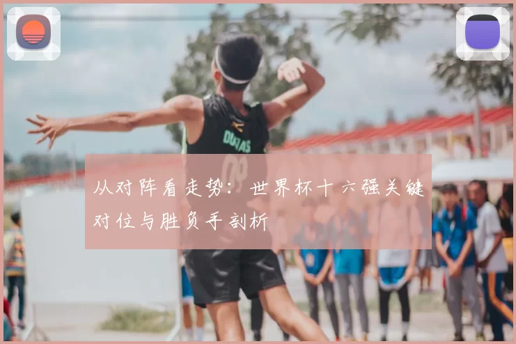 从对阵看走势:世界杯十六强关键对位与胜负手剖析