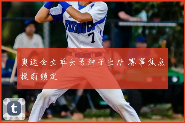 奥运会女单头号种子出炉 赛事焦点提前锁定
