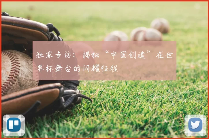 独家专访:揭秘“中国创造”在世界杯舞台的闪耀征程