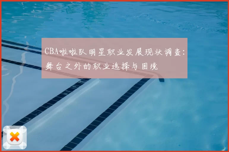 CBA啦啦队明星职业发展现状调查:舞台之外的职业选择与困境