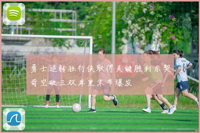 勇士逆转独行侠取得关键胜利东契奇空砍三双库里末节爆发