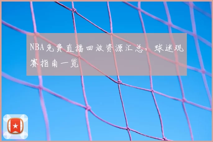 NBA免费直播回放资源汇总，球迷观赛指南一览