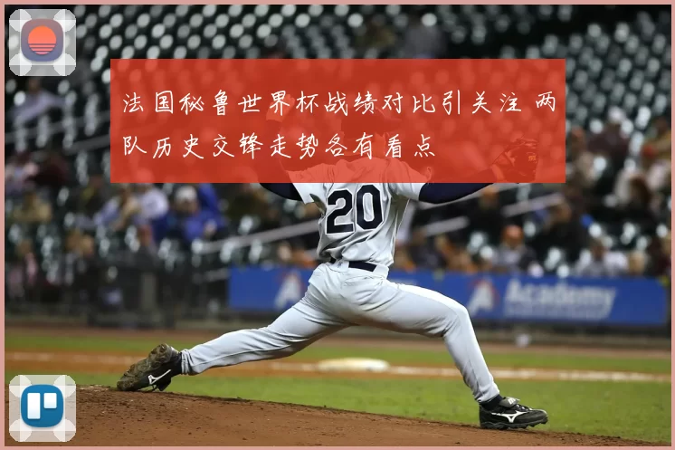 法国秘鲁世界杯战绩对比引关注 两队历史交锋走势各有看点
