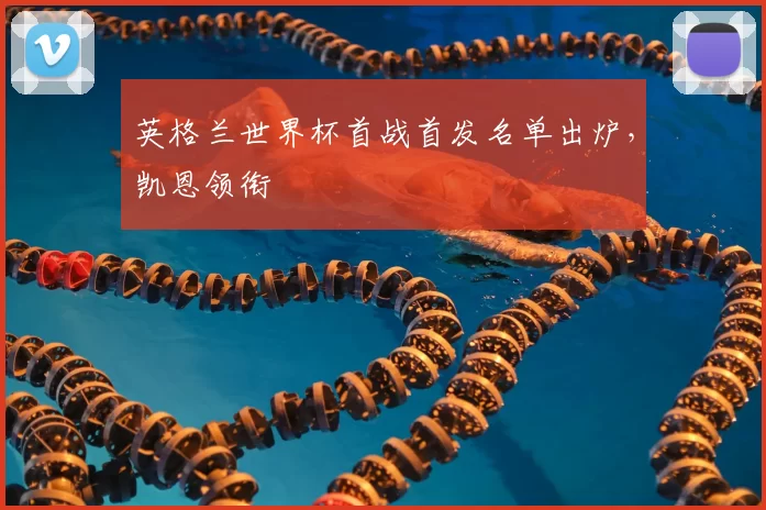 英格兰世界杯首战首发名单出炉，凯恩领衔