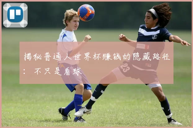 揭秘普通人世界杯赚钱的隐藏路径:不只是看球