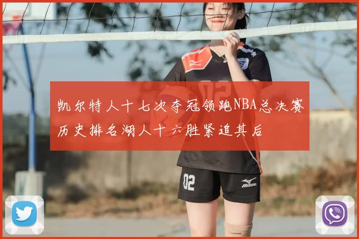 凯尔特人十七次夺冠领跑NBA总决赛历史排名湖人十六胜紧追其后