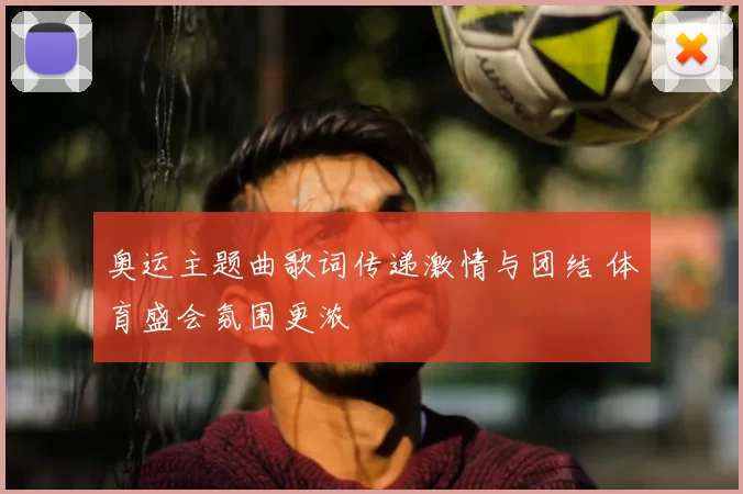 奥运主题曲歌词传递激情与团结 体育盛会氛围更浓