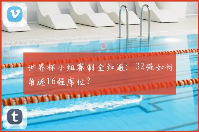 世界杯小组赛制全知道:32强如何角逐16强席位?