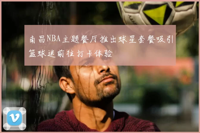 南昌NBA主题餐厅推出球星套餐吸引篮球迷前往打卡体验