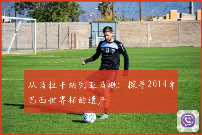 从马拉卡纳到亚马逊:探寻2014年巴西世界杯的遗产