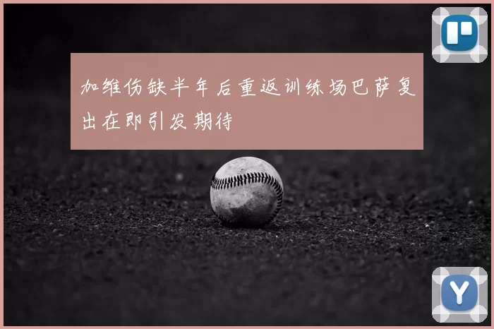 加维伤缺半年后重返训练场巴萨复出在即引发期待