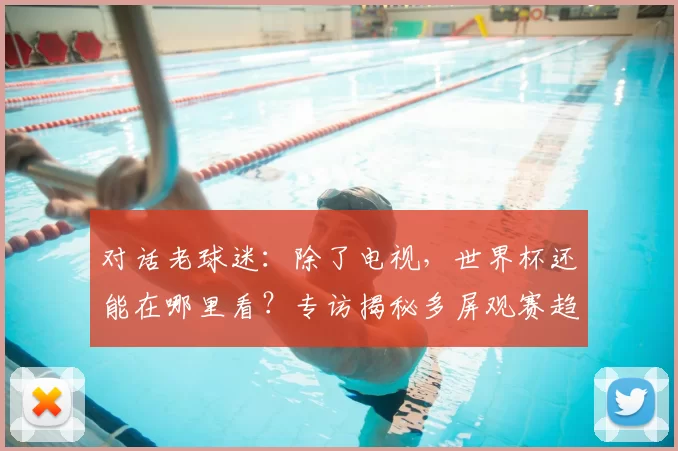 对话老球迷：除了电视，世界杯还能在哪里看？专访揭秘多屏观赛趋势