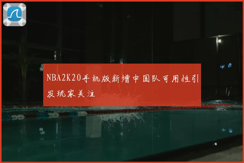 NBA2K20手机版新增中国队可用性引发玩家关注