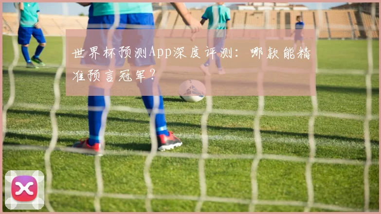世界杯预测App深度评测:哪款能精准预言冠军?