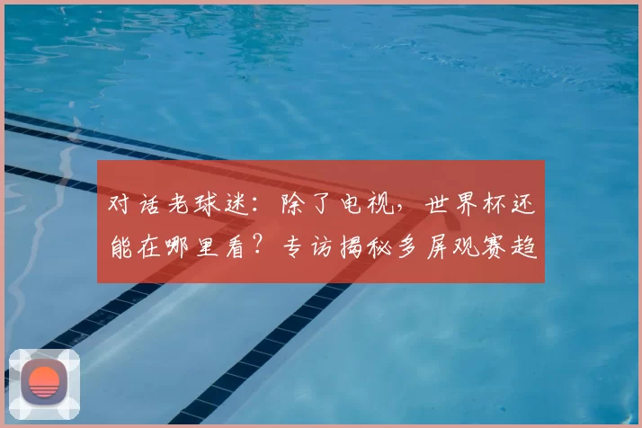 对话老球迷：除了电视，世界杯还能在哪里看？专访揭秘多屏观赛趋势