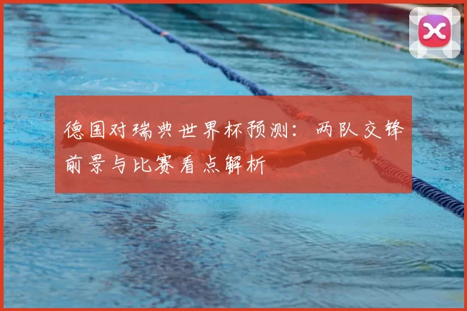 德国对瑞典世界杯预测:两队交锋前景与比赛看点解析