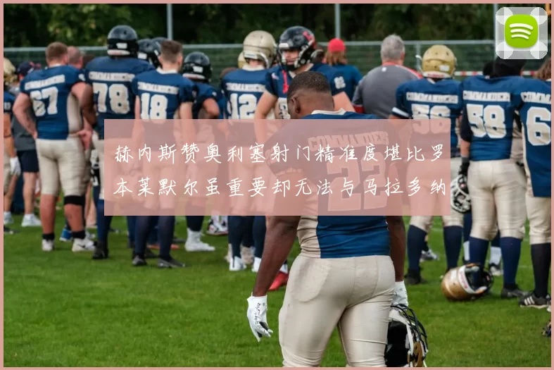 赫内斯赞奥利塞射门精准度堪比罗本莱默尔虽重要却无法与马拉多纳相提并论