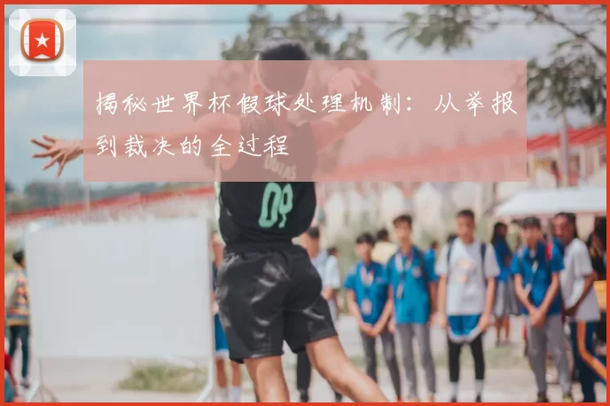 揭秘世界杯假球处理机制:从举报到裁决的全过程