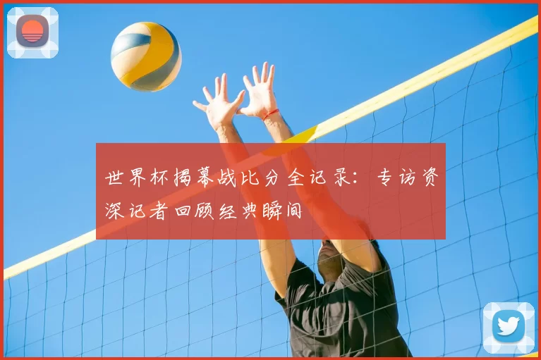 世界杯揭幕战比分全记录:专访资深记者回顾经典瞬间