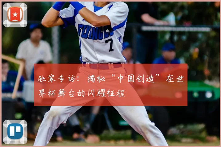 独家专访:揭秘“中国创造”在世界杯舞台的闪耀征程