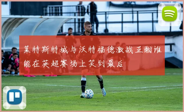 莱特斯特城与沃特福德激战正酣谁能在英超赛场上笑到最后