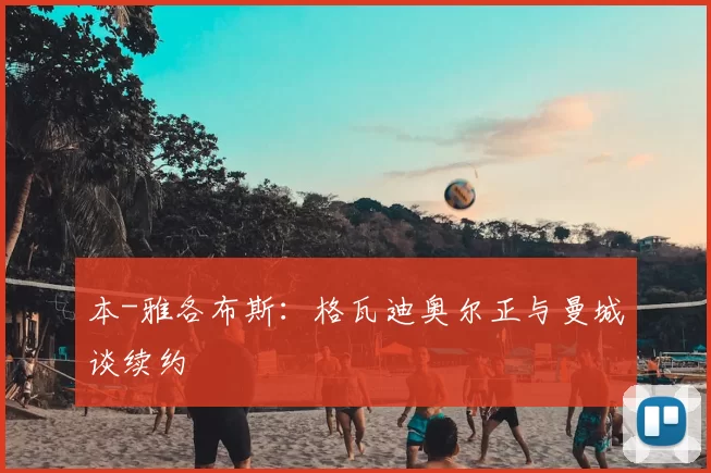 本-雅各布斯：格瓦迪奥尔正与曼城谈续约