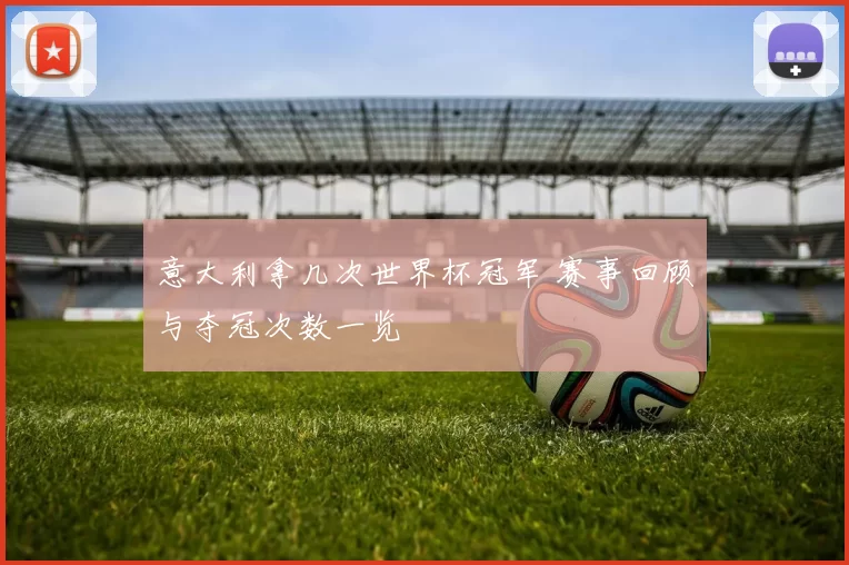 意大利拿几次世界杯冠军 赛事回顾与夺冠次数一览