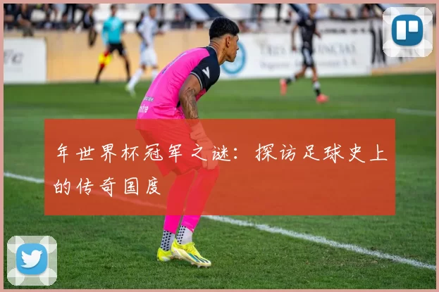 年世界杯冠军之谜:探访足球史上的传奇国度
