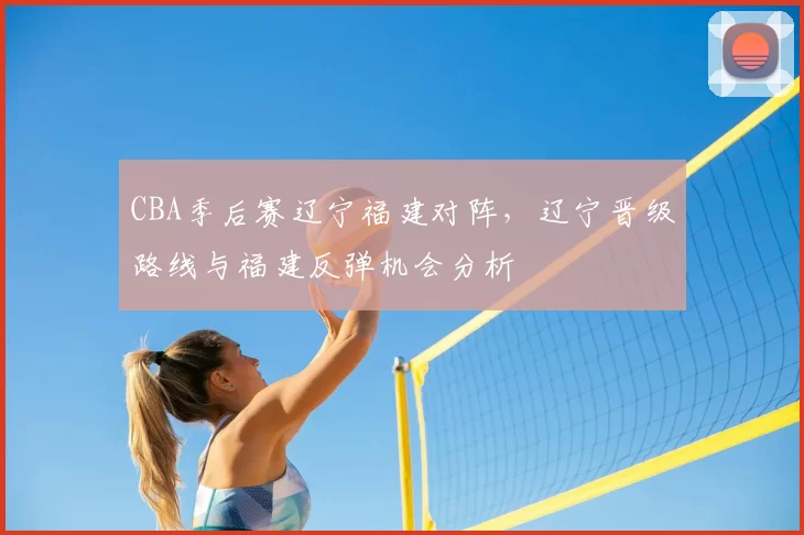 CBA季后赛辽宁福建对阵,辽宁晋级路线与福建反弹机会分析