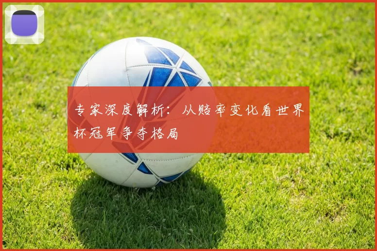 专家深度解析:从赔率变化看世界杯冠军争夺格局