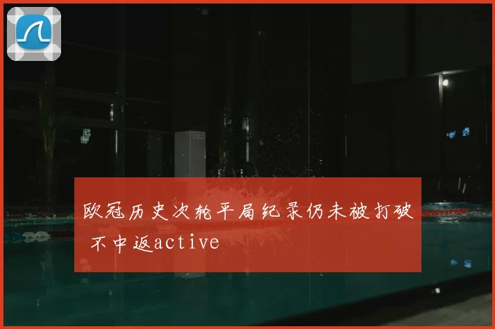 欧冠历史次轮平局纪录仍未被打破 不中返active