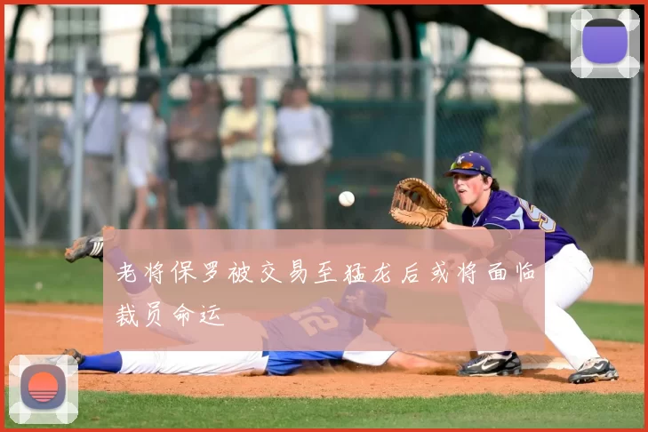 老将保罗被交易至猛龙后或将面临裁员命运