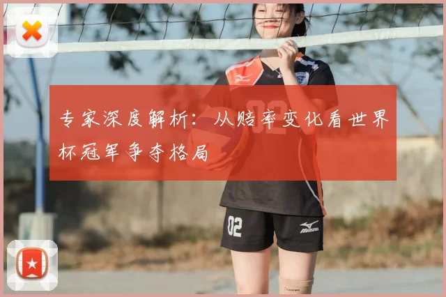 专家深度解析:从赔率变化看世界杯冠军争夺格局