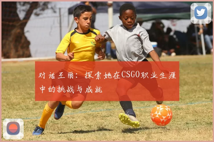 对话王丽:探索她在CSGO职业生涯中的挑战与成就
