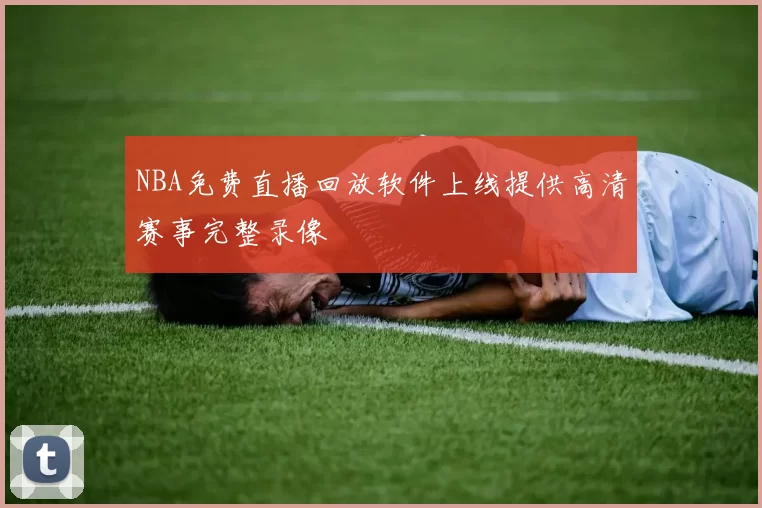 NBA免费直播回放软件上线提供高清赛事完整录像