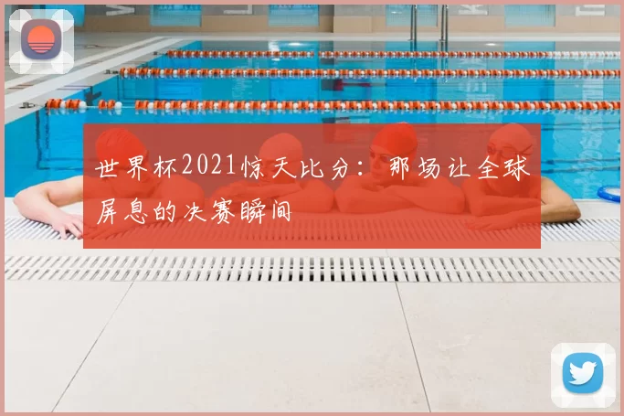 世界杯2021惊天比分：那场让全球屏息的决赛瞬间